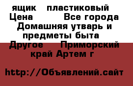 ящик   пластиковый › Цена ­ 270 - Все города Домашняя утварь и предметы быта » Другое   . Приморский край,Артем г.